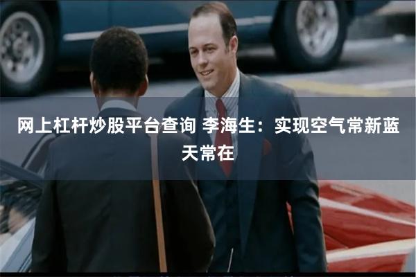 网上杠杆炒股平台查询 李海生：实现空气常新蓝天常在