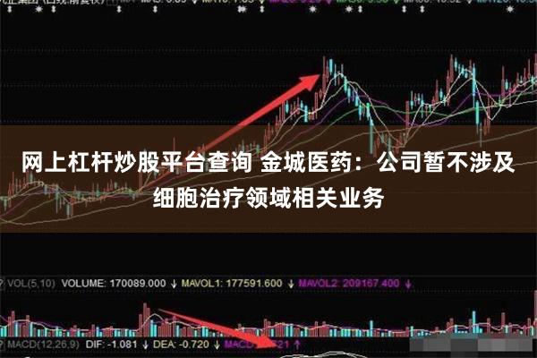 网上杠杆炒股平台查询 金城医药：公司暂不涉及细胞治疗领域相关业务