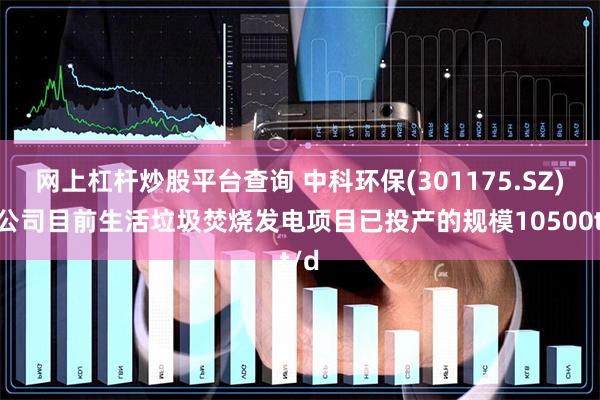 网上杠杆炒股平台查询 中科环保(301175.SZ)：公司目前生活垃圾焚烧发电项目已投产的规模10500t/d