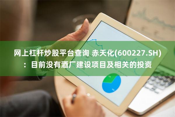 网上杠杆炒股平台查询 赤天化(600227.SH)：目前没有酒厂建设项目及相关的投资