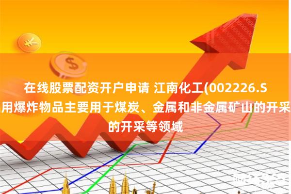 在线股票配资开户申请 江南化工(002226.SZ)：民用爆炸物品主要用于煤炭、金属和非金属矿山的开采等领域