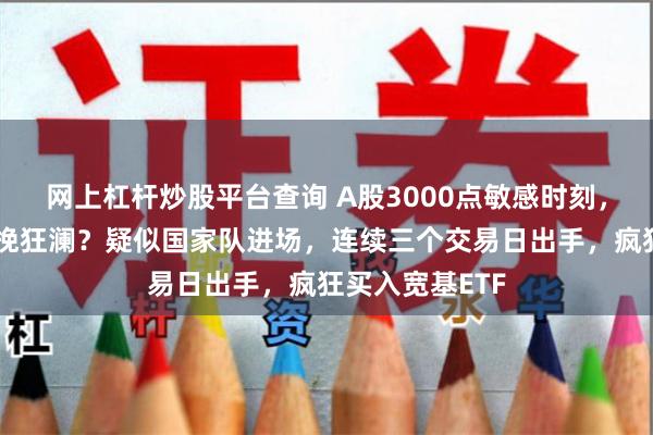 网上杠杆炒股平台查询 A股3000点敏感时刻，神秘资金要力挽狂澜？疑似国家队进场，连续三个交易日出手，疯狂买入宽基ETF