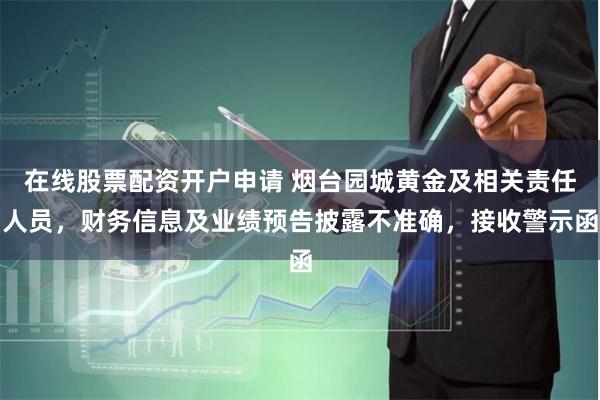 在线股票配资开户申请 烟台园城黄金及相关责任人员，财务信息及业绩预告披露不准确，接收警示函