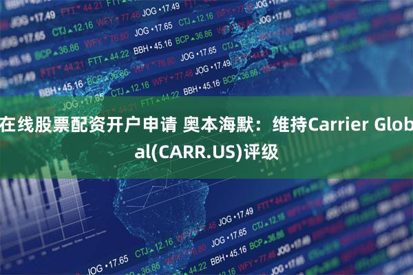在线股票配资开户申请 奥本海默：维持Carrier Global(CARR.US)评级