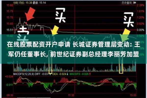 在线股票配资开户申请 长城证券管理层变动: 王军仍任董事长, 前世纪证券副总经理李丽芳加盟