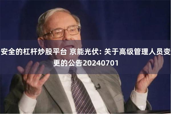 安全的杠杆炒股平台 京能光伏: 关于高级管理人员变更的公告20240701