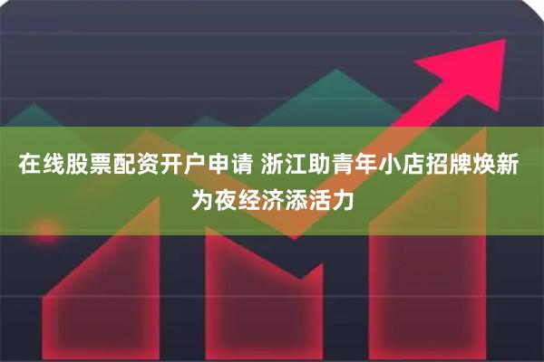 在线股票配资开户申请 浙江助青年小店招牌焕新 为夜经济添活力