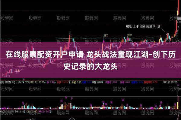 在线股票配资开户申请 龙头战法重现江湖-创下历史记录的大龙头