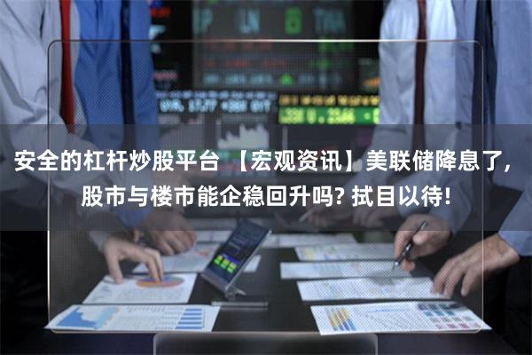 安全的杠杆炒股平台 【宏观资讯】美联储降息了, 股市与楼市能企稳回升吗? 拭目以待!