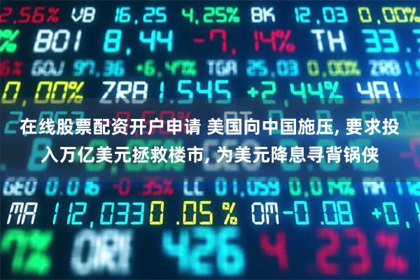 在线股票配资开户申请 美国向中国施压, 要求投入万亿美元拯救楼市, 为美元降息寻背锅侠