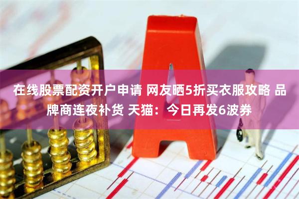 在线股票配资开户申请 网友晒5折买衣服攻略 品牌商连夜补货 天猫：今日再发6波券