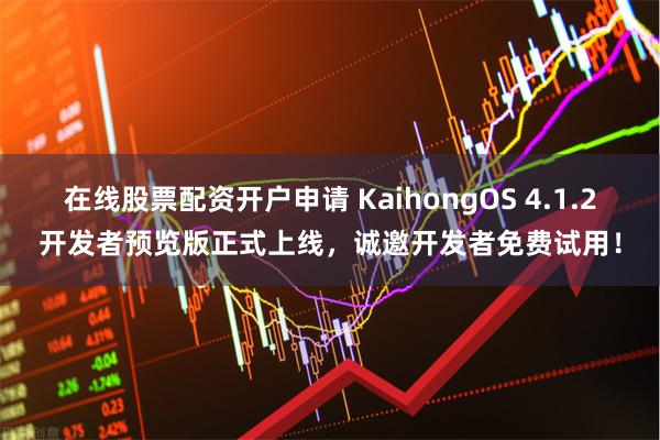 在线股票配资开户申请 KaihongOS 4.1.2开发者预览版正式上线，诚邀开发者免费试用！