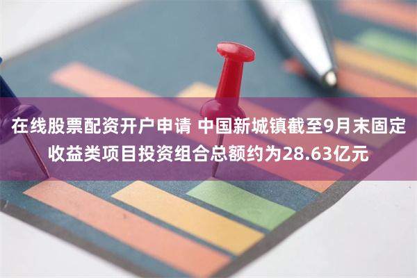 在线股票配资开户申请 中国新城镇截至9月末固定收益类项目投资组合总额约为28.63亿元