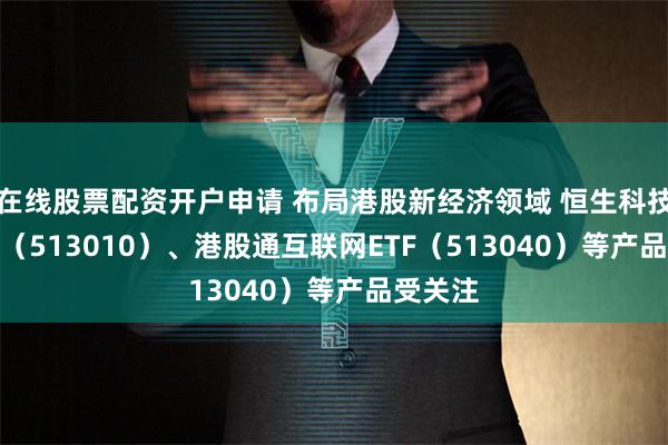 在线股票配资开户申请 布局港股新经济领域 恒生科技30ETF（513010）、港股通互联网ETF（513040）等产品受关注