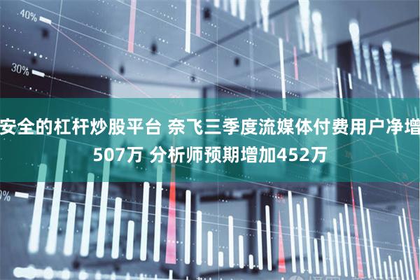 安全的杠杆炒股平台 奈飞三季度流媒体付费用户净增507万 分析师预期增加452万