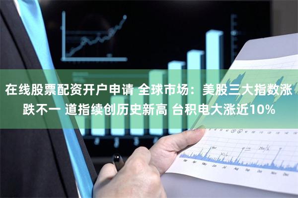 在线股票配资开户申请 全球市场：美股三大指数涨跌不一 道指续创历史新高 台积电大涨近10%