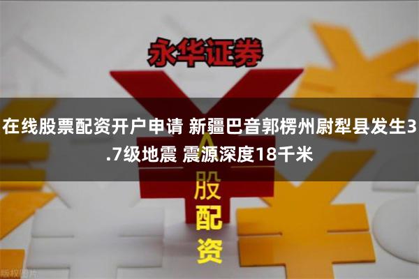 在线股票配资开户申请 新疆巴音郭楞州尉犁县发生3.7级地震 震源深度18千米