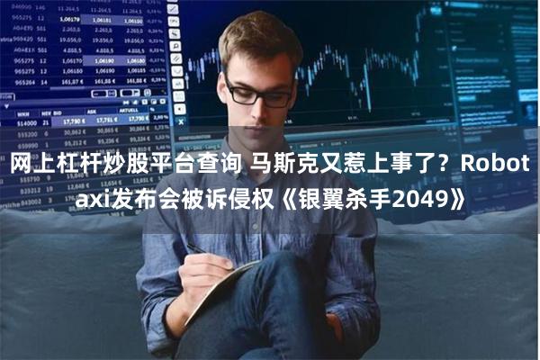 网上杠杆炒股平台查询 马斯克又惹上事了？Robotaxi发布会被诉侵权《银翼杀手2049》