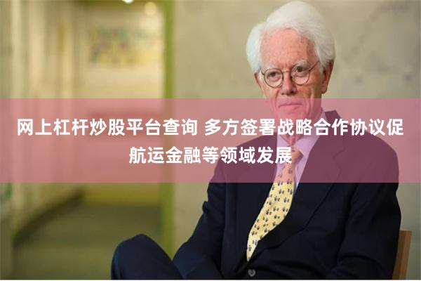网上杠杆炒股平台查询 多方签署战略合作协议促航运金融等领域发展