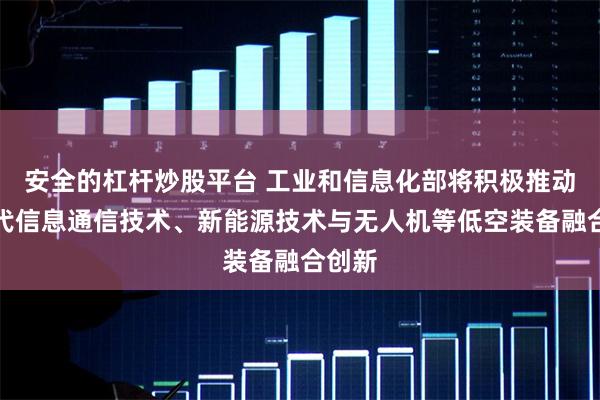 安全的杠杆炒股平台 工业和信息化部将积极推动新一代信息通信技术、新能源技术与无人机等低空装备融合创新