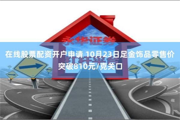 在线股票配资开户申请 10月23日足金饰品零售价突破810元/克关口