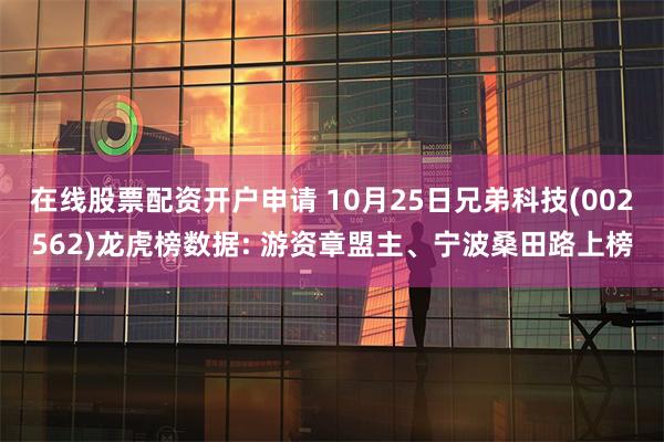 在线股票配资开户申请 10月25日兄弟科技(002562)龙虎榜数据: 游资章盟主、宁波桑田路上榜