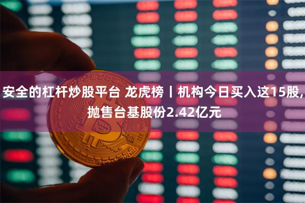 安全的杠杆炒股平台 龙虎榜丨机构今日买入这15股, 抛售台基股份2.42亿元