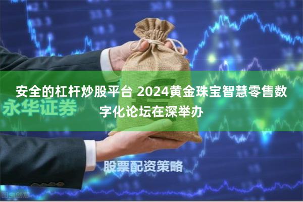 安全的杠杆炒股平台 2024黄金珠宝智慧零售数字化论坛在深举办