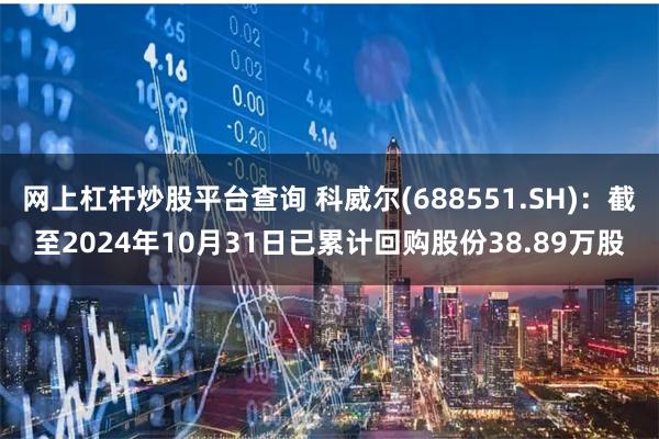 网上杠杆炒股平台查询 科威尔(688551.SH)：截至2024年10月31日已累计回购股份38.89万股