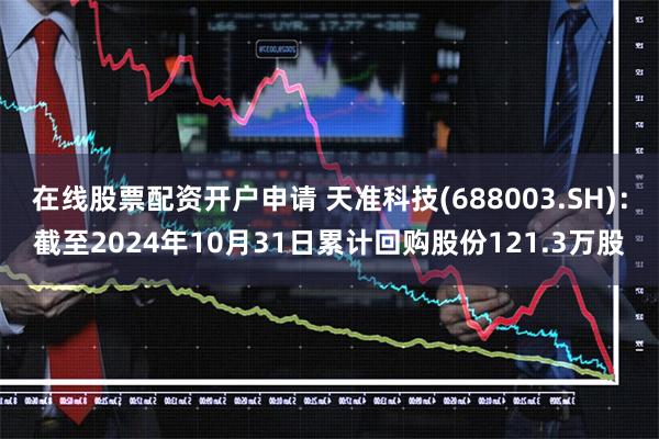 在线股票配资开户申请 天准科技(688003.SH)：截至2024年10月31日累计回购股份121.3万股