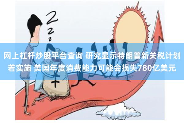 网上杠杆炒股平台查询 研究显示特朗普新关税计划若实施 美国年度消费能力可能会损失780亿美元