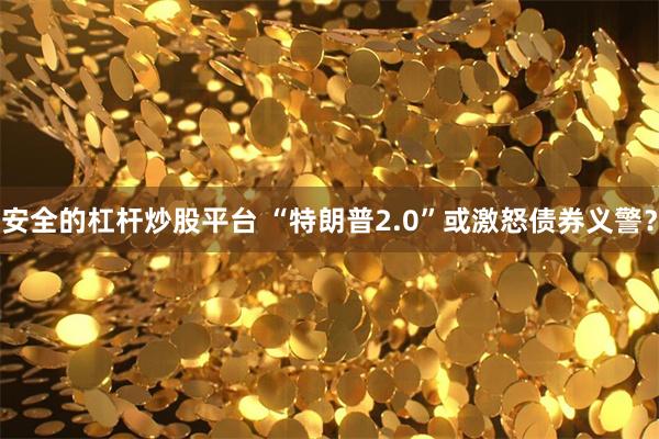 安全的杠杆炒股平台 “特朗普2.0”或激怒债券义警？