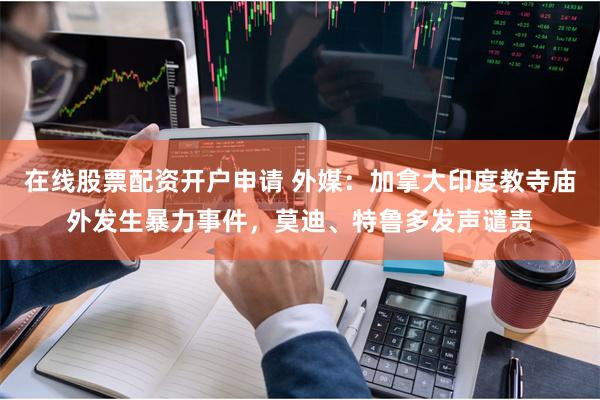 在线股票配资开户申请 外媒：加拿大印度教寺庙外发生暴力事件，莫迪、特鲁多发声谴责
