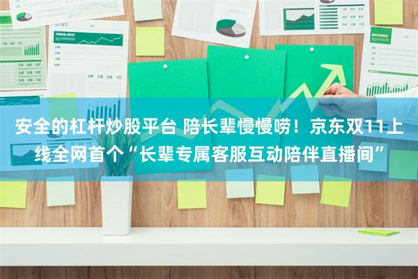 安全的杠杆炒股平台 陪长辈慢慢唠！京东双11上线全网首个“长辈专属客服互动陪伴直播间”