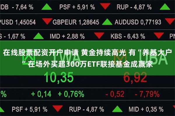 在线股票配资开户申请 黄金持续高光 有“养基大户”在场外买超300万ETF联接基金成赢家