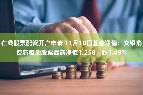 在线股票配资开户申请 11月18日基金净值：交银消费新驱动股票最新净值1.258，跌1.49%