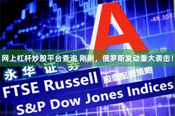 网上杠杆炒股平台查询 刚刚，俄罗斯发动重大袭击！