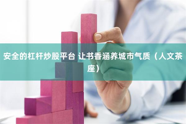 安全的杠杆炒股平台 让书香涵养城市气质（人文茶座）