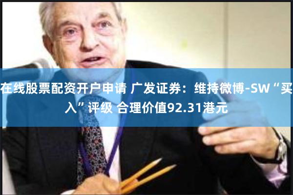 在线股票配资开户申请 广发证券：维持微博-SW“买入”评级 合理价值92.31港元