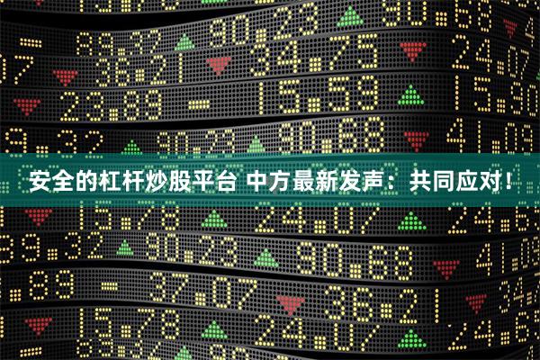 安全的杠杆炒股平台 中方最新发声：共同应对！