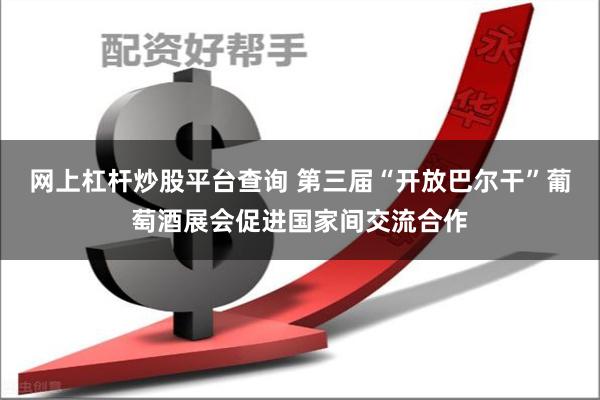 网上杠杆炒股平台查询 第三届“开放巴尔干”葡萄酒展会促进国家间交流合作
