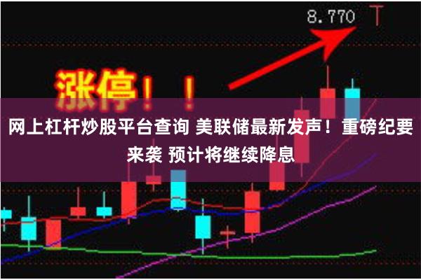网上杠杆炒股平台查询 美联储最新发声！重磅纪要来袭 预计将继续降息