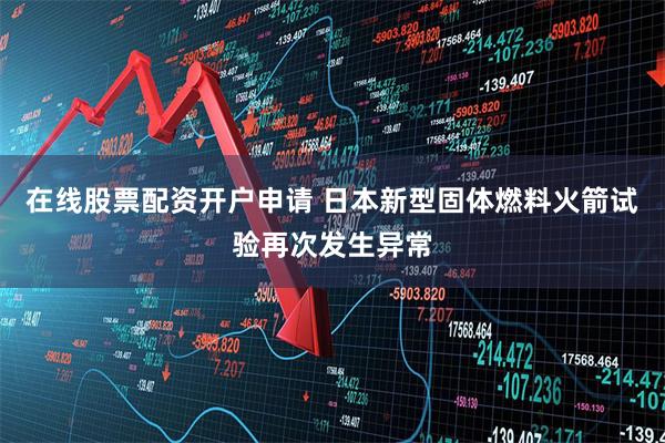 在线股票配资开户申请 日本新型固体燃料火箭试验再次发生异常