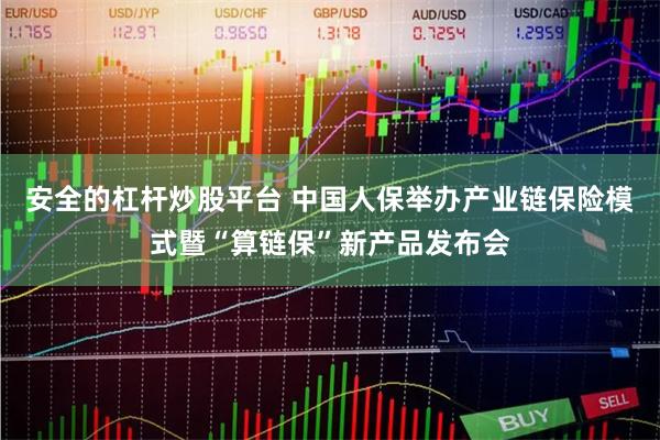 安全的杠杆炒股平台 中国人保举办产业链保险模式暨“算链保”新产品发布会