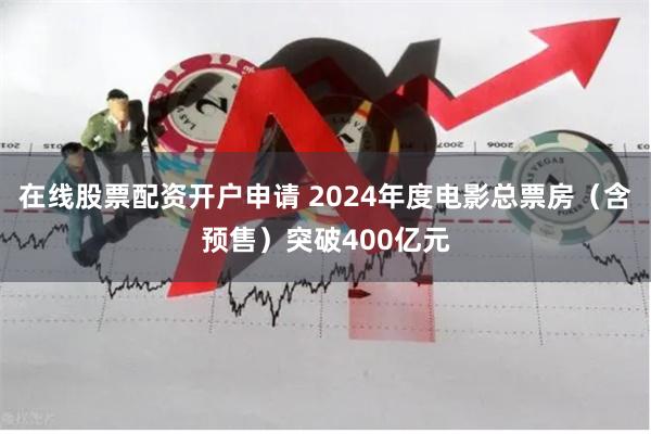在线股票配资开户申请 2024年度电影总票房（含预售）突破400亿元