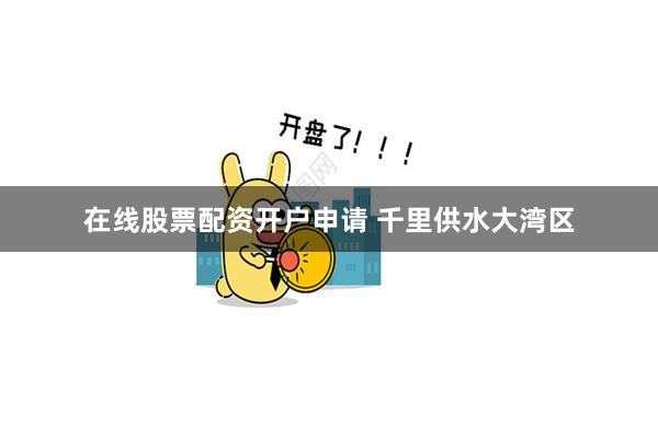 在线股票配资开户申请 千里供水大湾区