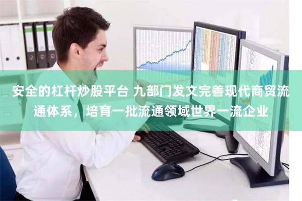 安全的杠杆炒股平台 九部门发文完善现代商贸流通体系，培育一批流通领域世界一流企业