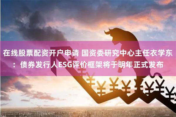 在线股票配资开户申请 国资委研究中心主任衣学东：债券发行人ESG评价框架将于明年正式发布