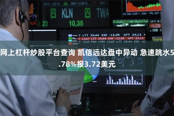 网上杠杆炒股平台查询 凯信远达盘中异动 急速跳水5.78%报3.72美元