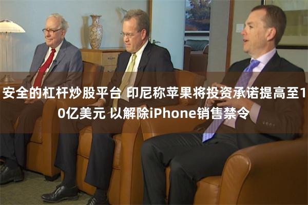 安全的杠杆炒股平台 印尼称苹果将投资承诺提高至10亿美元 以解除iPhone销售禁令